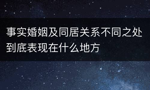 事实婚姻及同居关系不同之处到底表现在什么地方