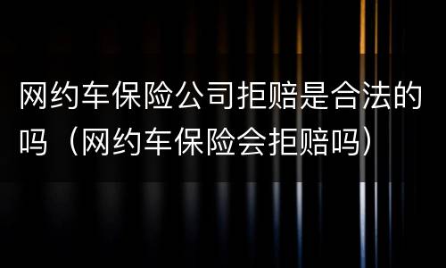 网约车保险公司拒赔是合法的吗（网约车保险会拒赔吗）