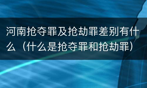 河南抢夺罪及抢劫罪差别有什么（什么是抢夺罪和抢劫罪）