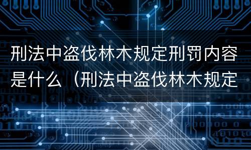 刑法中盗伐林木规定刑罚内容是什么（刑法中盗伐林木规定刑罚内容是什么意思）