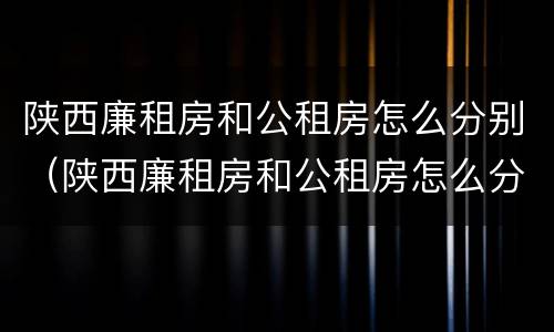 陕西廉租房和公租房怎么分别（陕西廉租房和公租房怎么分别出租）