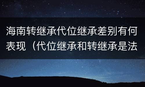 海南转继承代位继承差别有何表现（代位继承和转继承是法定继承吗）