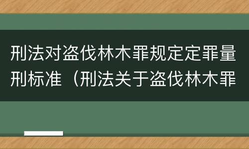刑法对盗伐林木罪规定定罪量刑标准（刑法关于盗伐林木罪）
