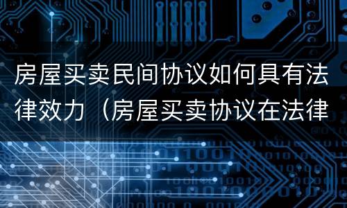 房屋买卖民间协议如何具有法律效力（房屋买卖协议在法律上有效吗）