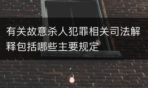 有关故意杀人犯罪相关司法解释包括哪些主要规定