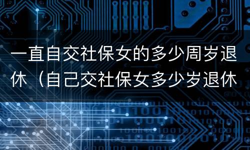 一直自交社保女的多少周岁退休（自己交社保女多少岁退休）