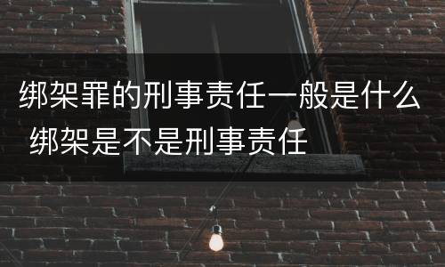 绑架罪的刑事责任一般是什么 绑架是不是刑事责任