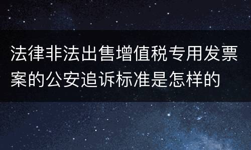 法律非法出售增值税专用发票案的公安追诉标准是怎样的