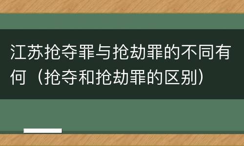 江苏抢夺罪与抢劫罪的不同有何（抢夺和抢劫罪的区别）