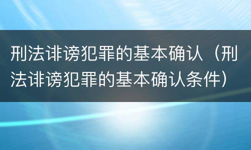 刑法诽谤犯罪的基本确认（刑法诽谤犯罪的基本确认条件）