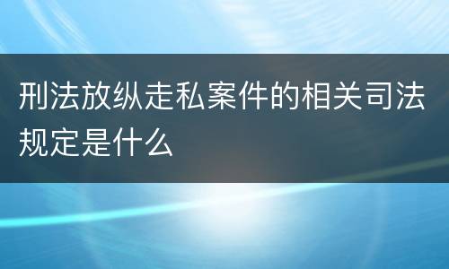 刑法放纵走私案件的相关司法规定是什么