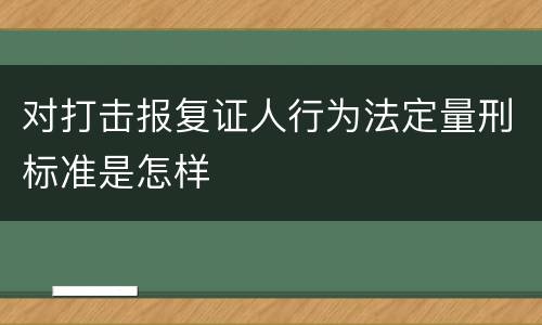 对打击报复证人行为法定量刑标准是怎样