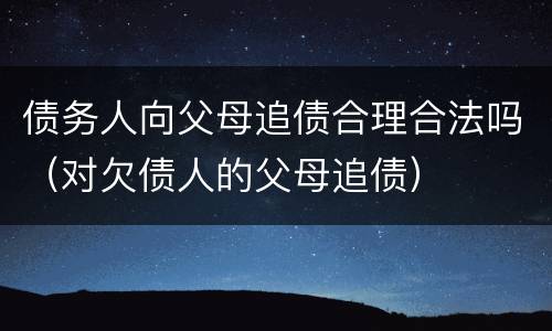 债务人向父母追债合理合法吗（对欠债人的父母追债）