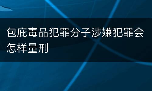 包庇毒品犯罪分子涉嫌犯罪会怎样量刑