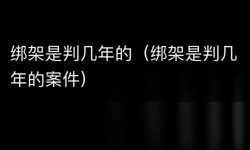 绑架是判几年的（绑架是判几年的案件）