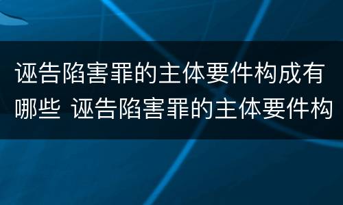 诬告陷害罪的主体要件构成有哪些 诬告陷害罪的主体要件构成有哪些条件