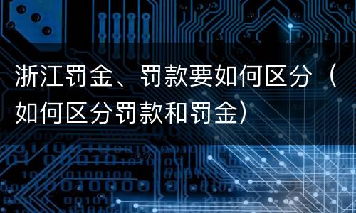 浙江罚金、罚款要如何区分（如何区分罚款和罚金）