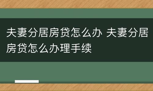 夫妻分居房贷怎么办 夫妻分居房贷怎么办理手续