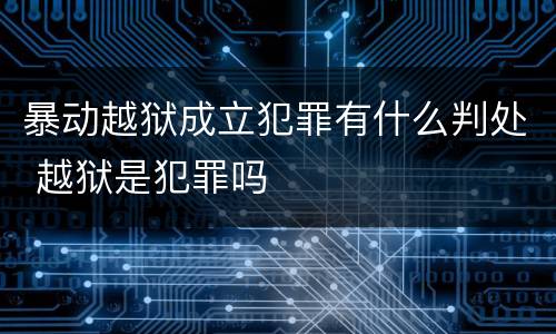 暴动越狱成立犯罪有什么判处 越狱是犯罪吗