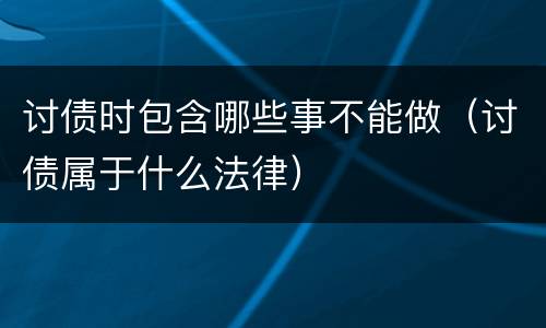 讨债时包含哪些事不能做（讨债属于什么法律）