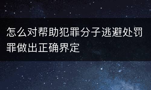 怎么对帮助犯罪分子逃避处罚罪做出正确界定