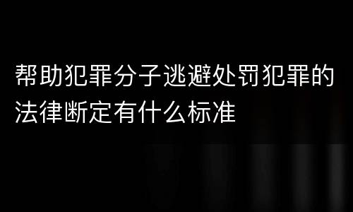 帮助犯罪分子逃避处罚犯罪的法律断定有什么标准