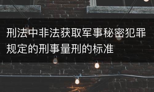 刑法中非法获取军事秘密犯罪规定的刑事量刑的标准