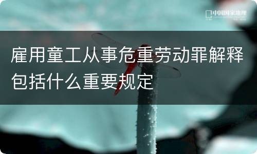 雇用童工从事危重劳动罪解释包括什么重要规定