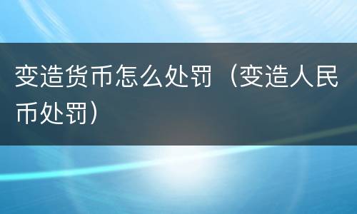 变造货币怎么处罚（变造人民币处罚）
