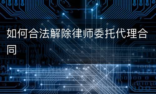 如何合法解除律师委托代理合同