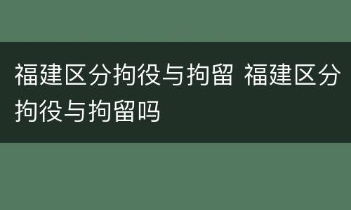 福建区分拘役与拘留 福建区分拘役与拘留吗
