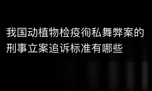 我国动植物检疫徇私舞弊案的刑事立案追诉标准有哪些