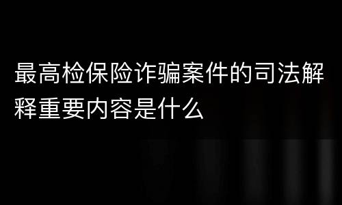 最高检保险诈骗案件的司法解释重要内容是什么