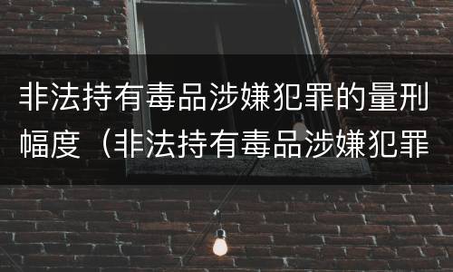 非法持有毒品涉嫌犯罪的量刑幅度（非法持有毒品涉嫌犯罪的量刑幅度有多大）