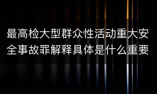 最高检大型群众性活动重大安全事故罪解释具体是什么重要内容