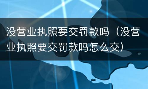 没营业执照要交罚款吗（没营业执照要交罚款吗怎么交）