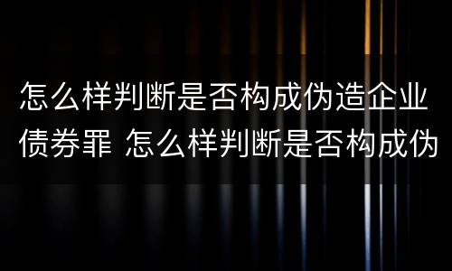 怎么样判断是否构成伪造企业债券罪 怎么样判断是否构成伪造企业债券罪行