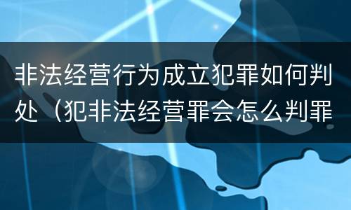 非法经营行为成立犯罪如何判处（犯非法经营罪会怎么判罪）