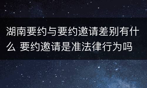 湖南要约与要约邀请差别有什么 要约邀请是准法律行为吗