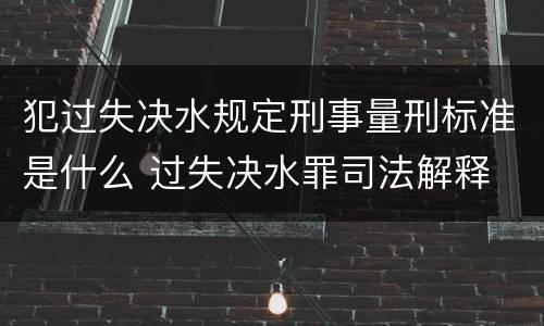 犯过失决水规定刑事量刑标准是什么 过失决水罪司法解释