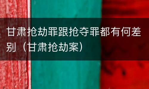 甘肃抢劫罪跟抢夺罪都有何差别（甘肃抢劫案）