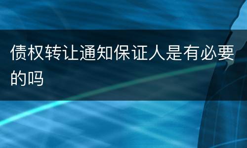 债权转让通知保证人是有必要的吗