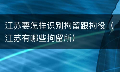 江苏要怎样识别拘留跟拘役（江苏有哪些拘留所）