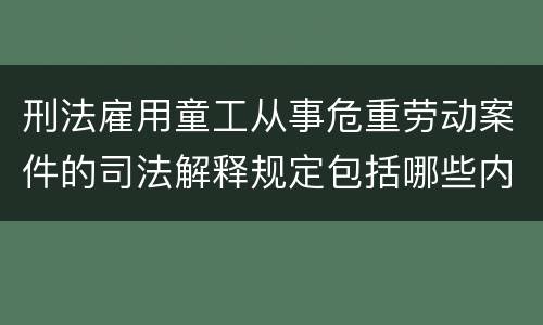 刑法雇用童工从事危重劳动案件的司法解释规定包括哪些内容