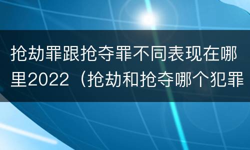 抢劫罪跟抢夺罪不同表现在哪里2022（抢劫和抢夺哪个犯罪性质严重）