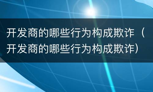 开发商的哪些行为构成欺诈（开发商的哪些行为构成欺诈）