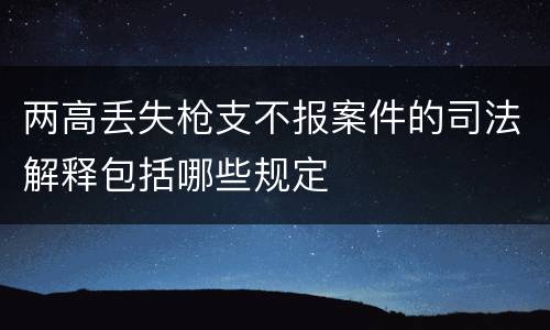 两高丢失枪支不报案件的司法解释包括哪些规定