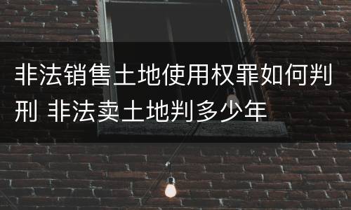 非法销售土地使用权罪如何判刑 非法卖土地判多少年