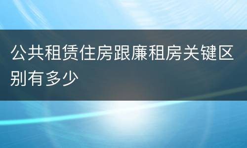 公共租赁住房跟廉租房关键区别有多少