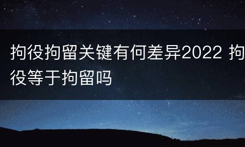 拘役拘留关键有何差异2022 拘役等于拘留吗